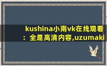 kushina小南vk在线观看：全是高清内容,uzumaki kushina18